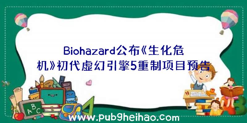 Biohazard公布《生化危机》初代虚幻引擎5重制项目预告视频