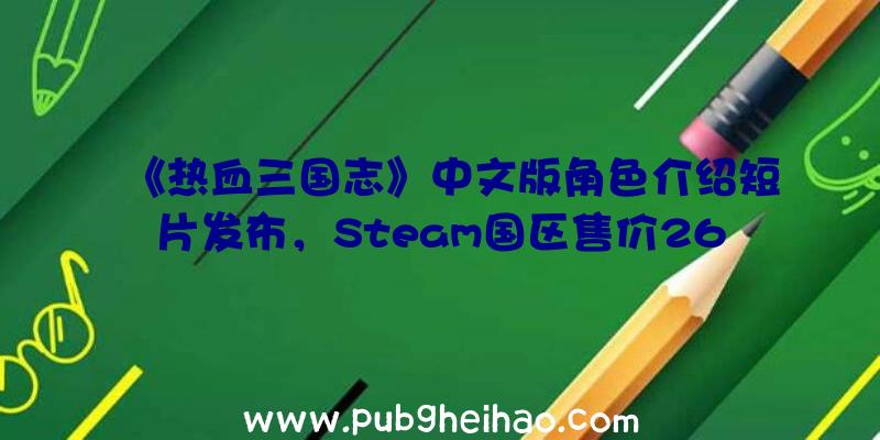 《热血三国志》中文版角色介绍短片发布，Steam国区售价268元