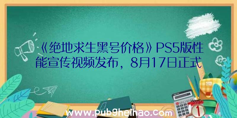 《绝地求生黑号价格》PS5版性能宣传视频发布，8月17日正式发售