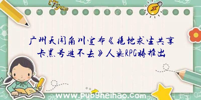 广州天闻角川宣布《绝地求生共享卡黑号进不去》人气RPG将推出重制版，登陆Steam，支持简体中文
